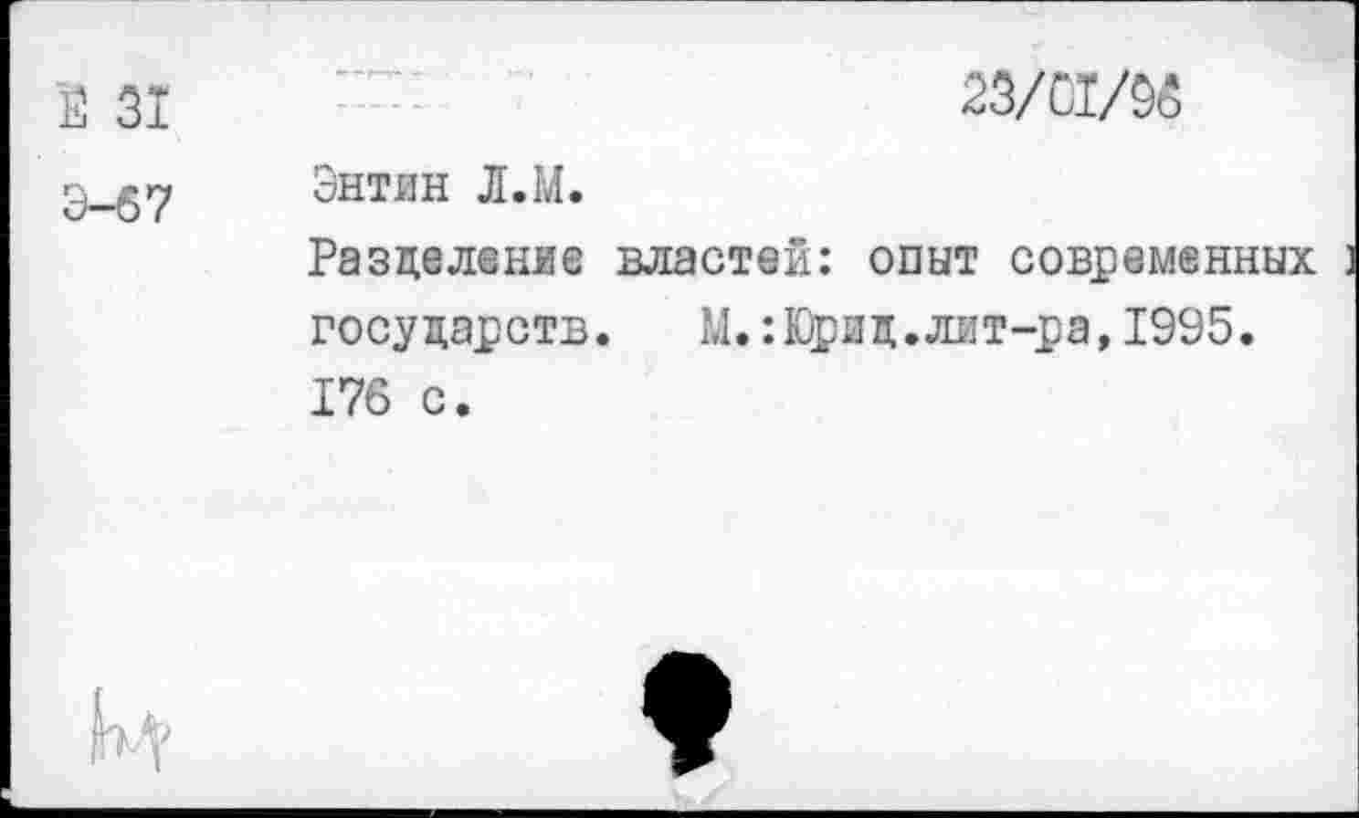 ﻿Ё 31	23/С1/96
Э-67	Энтин Л.М. Разделение властей: опыт современных государств.	М.:Юрид.лит-ра, 1995. 176 с.
Й